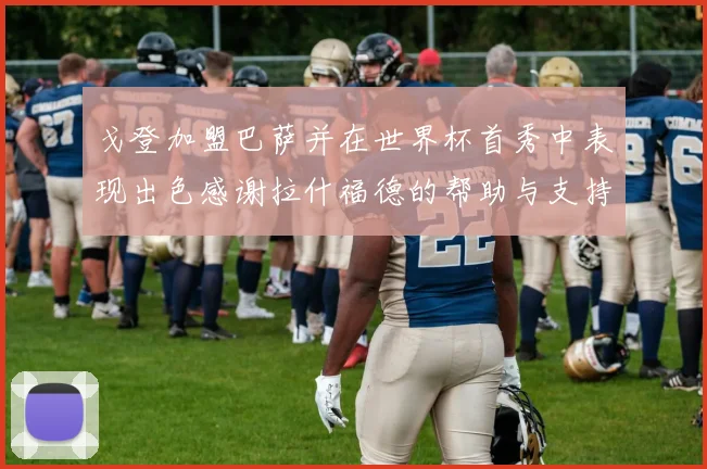 戈登加盟巴萨并在世界杯首秀中表现出色感谢拉什福德的帮助与支持