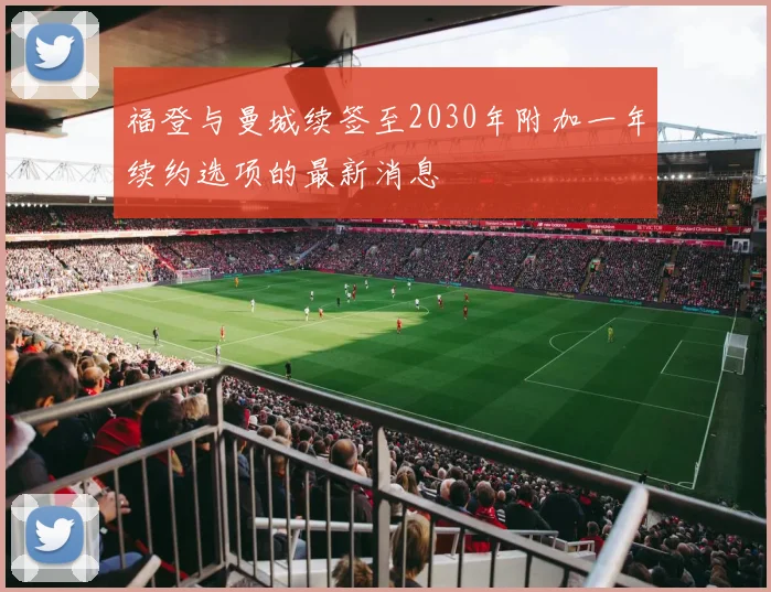 福登与曼城续签至2030年附加一年续约选项的最新消息