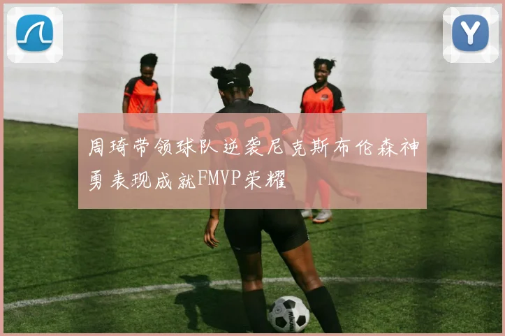 周琦带领球队逆袭尼克斯布伦森神勇表现成就FMVP荣耀