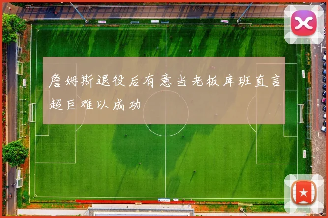 詹姆斯退役后有意当老板库班直言超巨难以成功