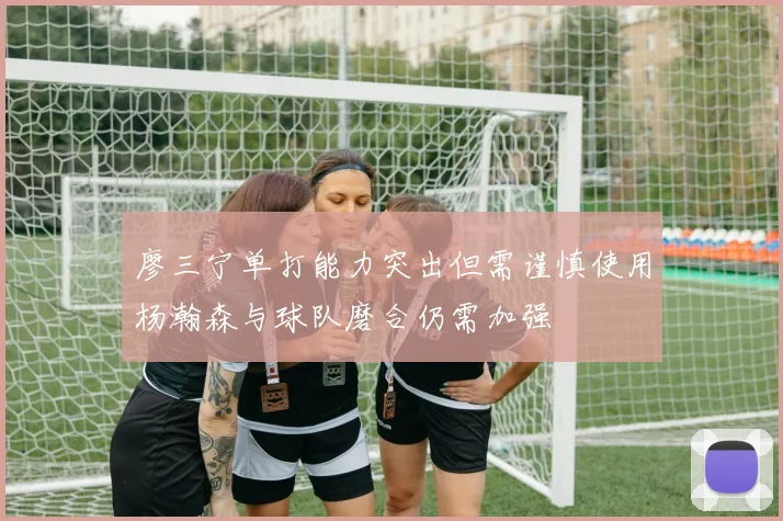 廖三宁单打能力突出但需谨慎使用杨瀚森与球队磨合仍需加强