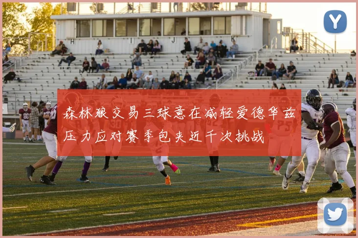 森林狼交易三球意在减轻爱德华兹压力应对赛季包夹近千次挑战