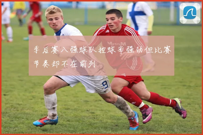 季后赛八强球队控球率强劲但比赛节奏却不在前列