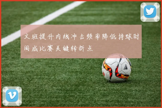 文班提升内线冲击频率降低持球时间成比赛关键转折点