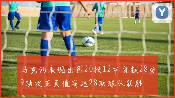 马克西表现出色20投12中贡献28分9助攻正负值高达28助球队获胜