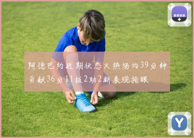 阿德巴约近期状态火热场均39分钟贡献36分11板2助2断表现抢眼