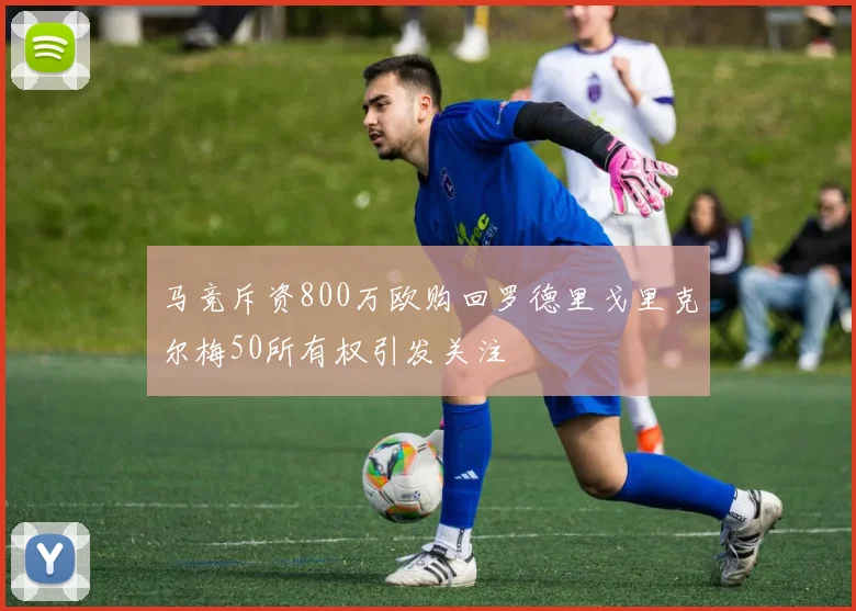 马竞斥资800万欧购回罗德里戈里克尔梅50所有权引发关注