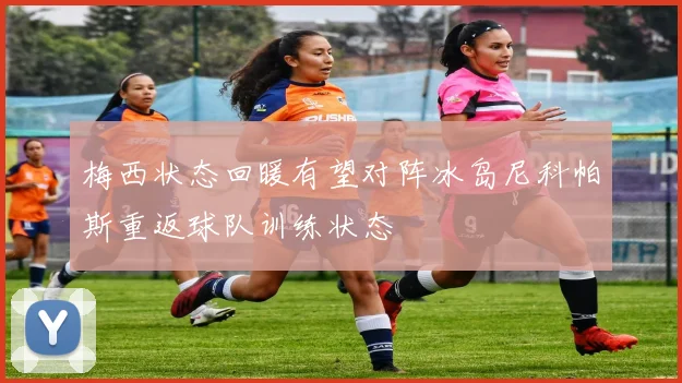 梅西状态回暖有望对阵冰岛尼科帕斯重返球队训练状态