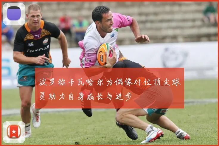 波罗称卡瓦哈尔为偶像对位顶尖球员助力自身成长与进步