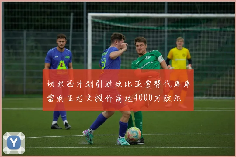 切尔西计划引进坎比亚索替代库库雷利亚尤文报价高达4000万欧元