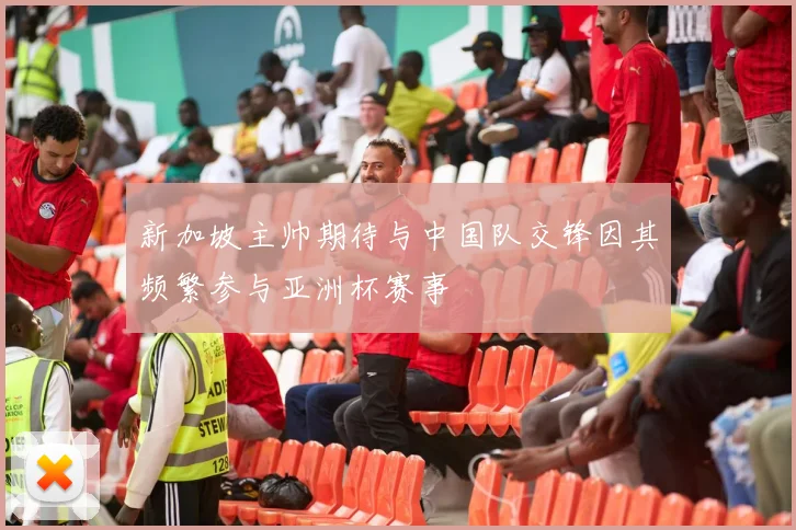 新加坡主帅期待与中国队交锋因其频繁参与亚洲杯赛事