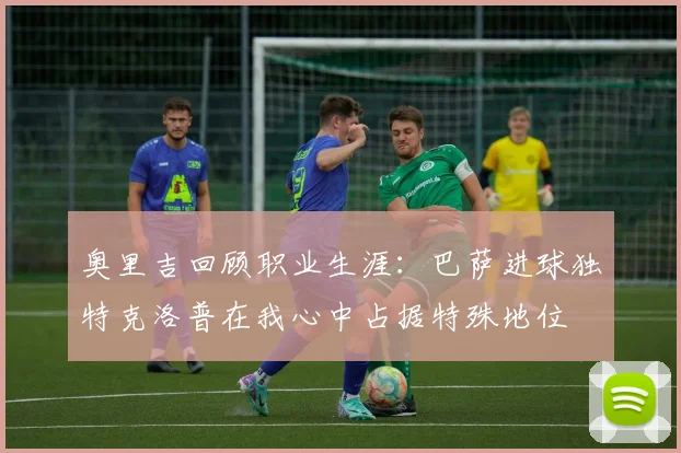 奥里吉回顾职业生涯：巴萨进球独特克洛普在我心中占据特殊地位