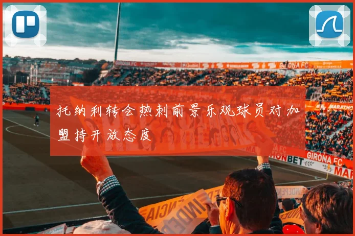 托纳利转会热刺前景乐观球员对加盟持开放态度