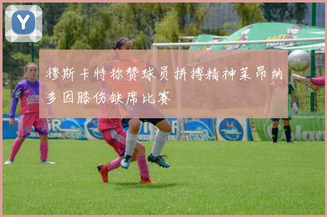 穆斯卡特称赞球员拼搏精神莱昂纳多因膝伤缺席比赛