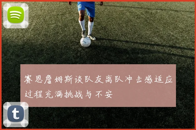 赛恩詹姆斯谈队友离队冲击感适应过程充满挑战与不安