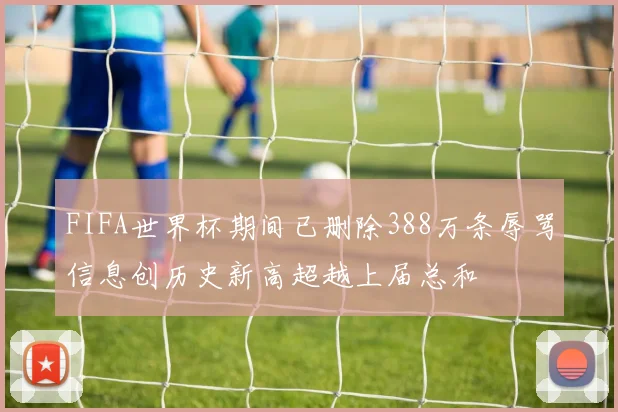 FIFA世界杯期间已删除388万条辱骂信息创历史新高超越上届总和