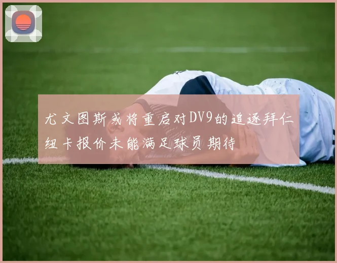 尤文图斯或将重启对DV9的追逐拜仁纽卡报价未能满足球员期待