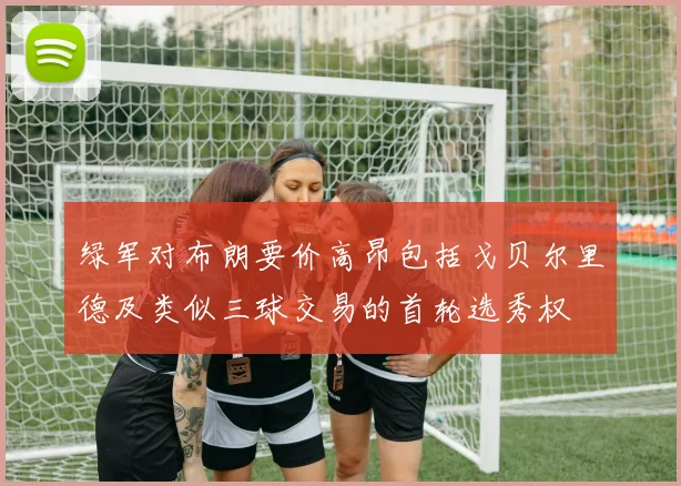绿军对布朗要价高昂包括戈贝尔里德及类似三球交易的首轮选秀权