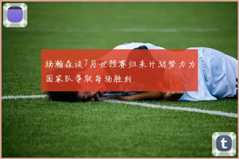杨瀚森谈7月世预赛归来计划努力为国家队争取每场胜利