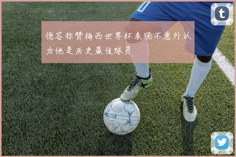 德容称赞梅西世界杯表现不意外认为他是历史最佳球员