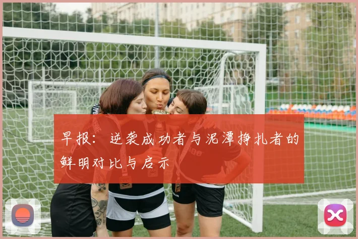早报：逆袭成功者与泥潭挣扎者的鲜明对比与启示