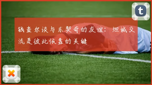 钱查尔谈与东契奇的友谊：坦诚交流是彼此依靠的关键