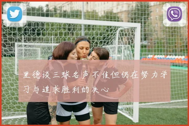 里德谈三球名声不佳但仍在努力学习与追求胜利的决心