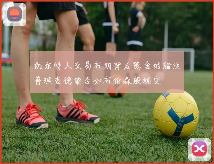 凯尔特人交易布朗背后隐含的赌注普理查德能否如布伦森般蜕变